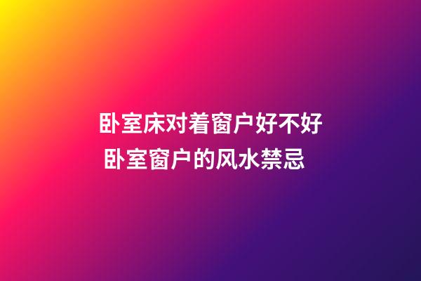 卧室床对着窗户好不好 卧室窗户的风水禁忌